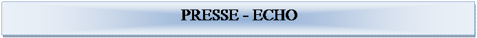 Textfeld: &nbsp;
&nbsp;&nbsp;&nbsp;&nbsp;&nbsp;&nbsp;&nbsp;&nbsp;&nbsp;&nbsp;&nbsp;&nbsp;&nbsp;&nbsp;&nbsp;&nbsp;&nbsp;&nbsp;&nbsp;&nbsp;&nbsp;&nbsp;&nbsp;&nbsp;&nbsp;&nbsp;&nbsp;&nbsp;&nbsp;&nbsp;&nbsp;&nbsp;&nbsp;&nbsp;&nbsp;&nbsp;&nbsp;&nbsp;&nbsp;&nbsp;&nbsp;&nbsp;&nbsp;&nbsp;&nbsp;&nbsp; &nbsp;PRESSE - ECHO 
&nbsp;
